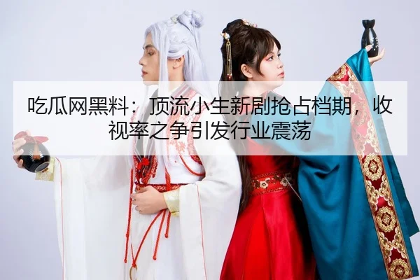 吃瓜网黑料：顶流小生新剧抢占档期，收视率之争引发行业震荡