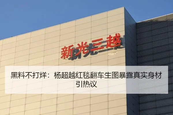 黑料不打烊：杨超越红毯翻车生图暴露真实身材引热议
